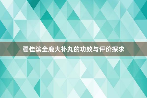 翟佳滨全鹿大补丸的功效与评价探求