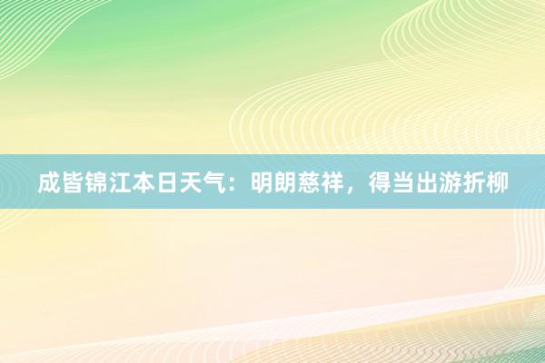 成皆锦江本日天气：明朗慈祥，得当出游折柳