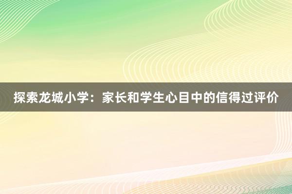 探索龙城小学：家长和学生心目中的信得过评价