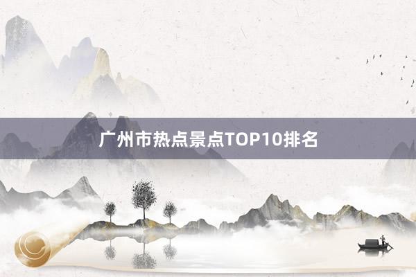 广州市热点景点TOP10排名