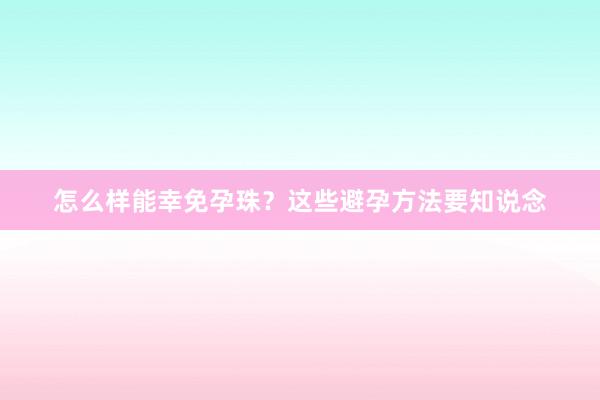 怎么样能幸免孕珠？这些避孕方法要知说念