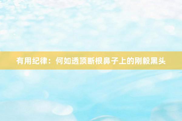 有用纪律：何如透顶断根鼻子上的刚毅黑头