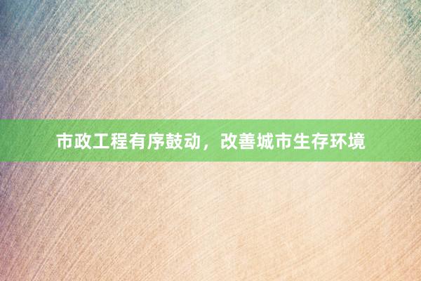 市政工程有序鼓动，改善城市生存环境