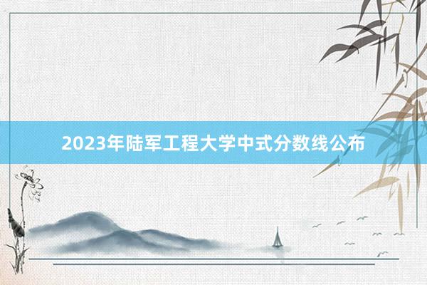 2023年陆军工程大学中式分数线公布