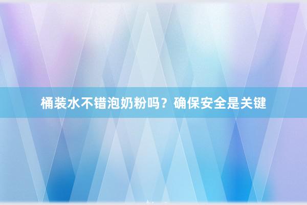 桶装水不错泡奶粉吗？确保安全是关键