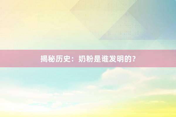 揭秘历史：奶粉是谁发明的？