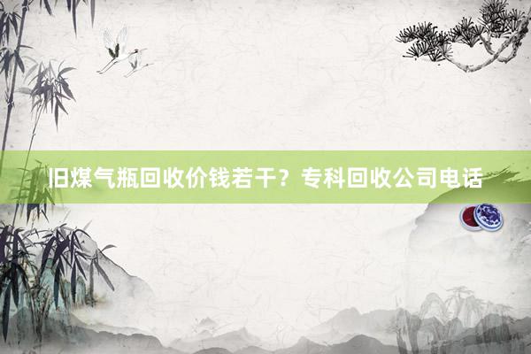 旧煤气瓶回收价钱若干？专科回收公司电话