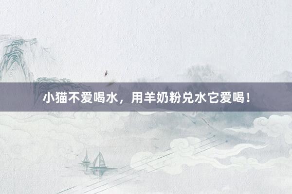 小猫不爱喝水，用羊奶粉兑水它爱喝！
