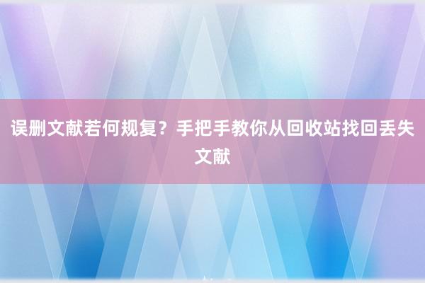 误删文献若何规复？手把手教你从回收站找回丢失文献