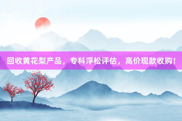 回收黄花梨产品，专科浮松评估，高价现款收购！