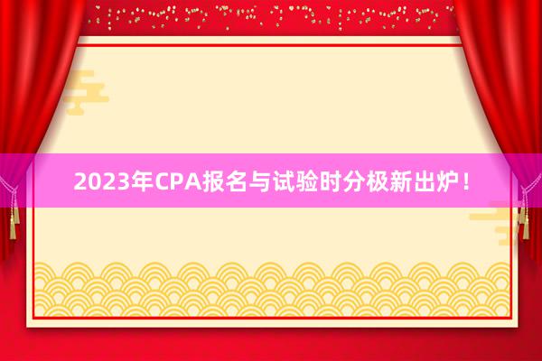 2023年CPA报名与试验时分极新出炉！