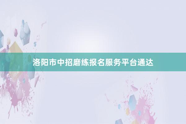 洛阳市中招磨练报名服务平台通达