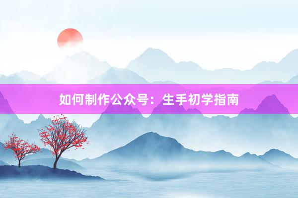 如何制作公众号：生手初学指南